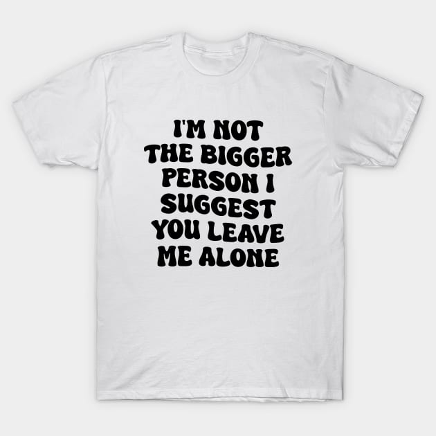 I'm Not The Bigger Person I Suggest You Leave Me Alone T-Shirt by liviala
